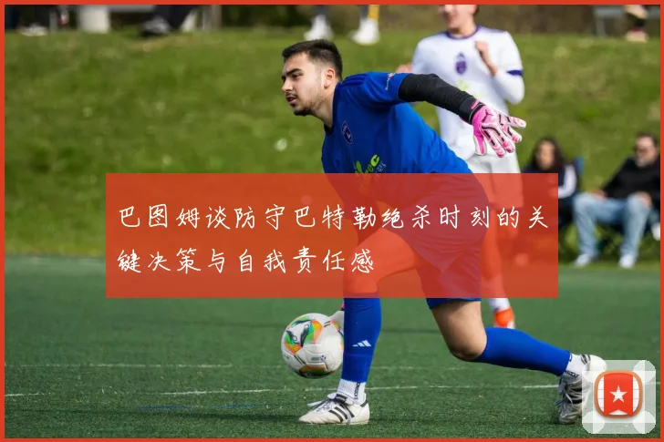 巴图姆谈防守巴特勒绝杀时刻的关键决策与自我责任感