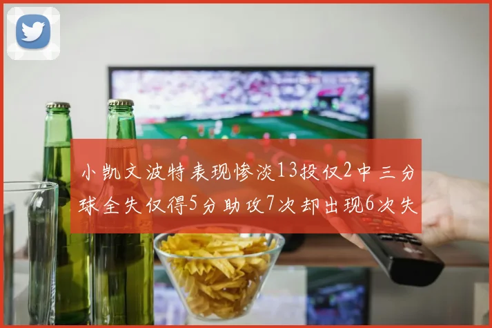 小凯文波特表现惨淡13投仅2中三分球全失仅得5分助攻7次却出现6次失误
