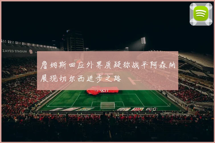 詹姆斯回应外界质疑称战平阿森纳展现切尔西进步之路