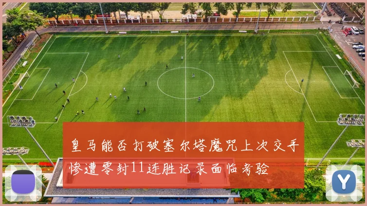 皇马能否打破塞尔塔魔咒上次交手惨遭零封11连胜记录面临考验