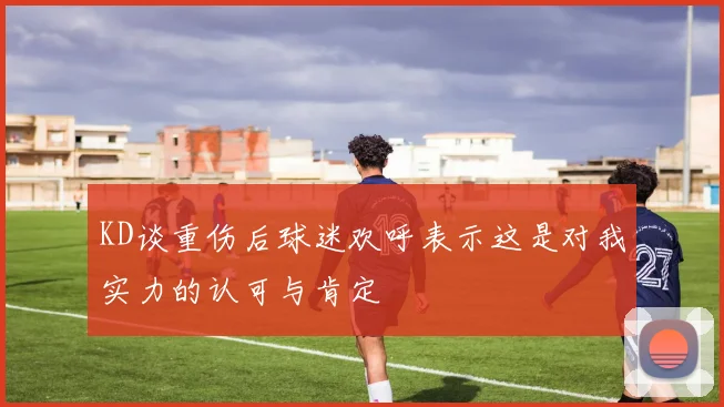 KD谈重伤后球迷欢呼表示这是对我实力的认可与肯定