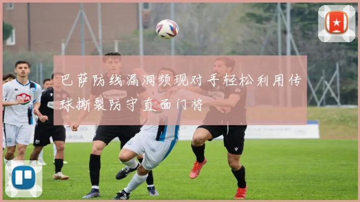 巴萨防线漏洞频现对手轻松利用传球撕裂防守直面门将