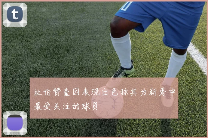 杜伦赞奎因表现出色称其为新秀中最受关注的球员