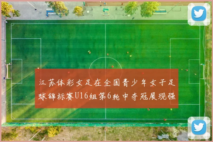 江苏体彩女足在全国青少年女子足球锦标赛U16组第6轮中夺冠展现强大实力
