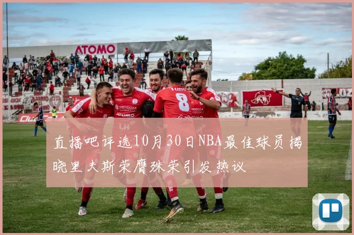 直播吧评选10月30日NBA最佳球员揭晓里夫斯荣膺殊荣引发热议