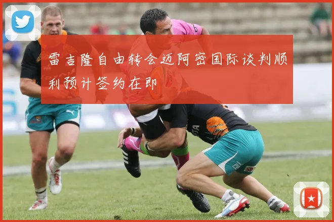 雷吉隆自由转会迈阿密国际谈判顺利预计签约在即