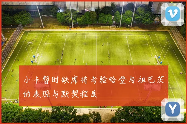 小卡暂时缺席将考验哈登与祖巴茨的表现与默契程度