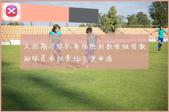 文班期待球队每场胜利教练组将激励球员承担责任与使命感