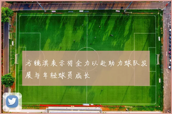 方镜淇表示将全力以赴助力球队发展与年轻球员成长