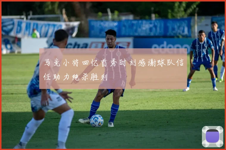 马竞小将回忆首秀时刻感谢球队信任助力绝杀胜利