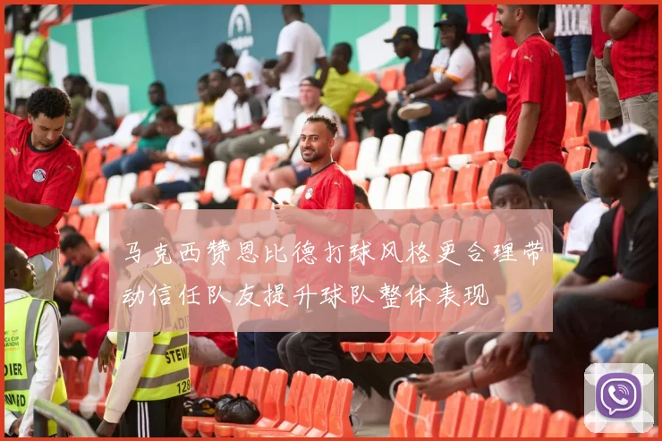 马克西赞恩比德打球风格更合理带动信任队友提升球队整体表现