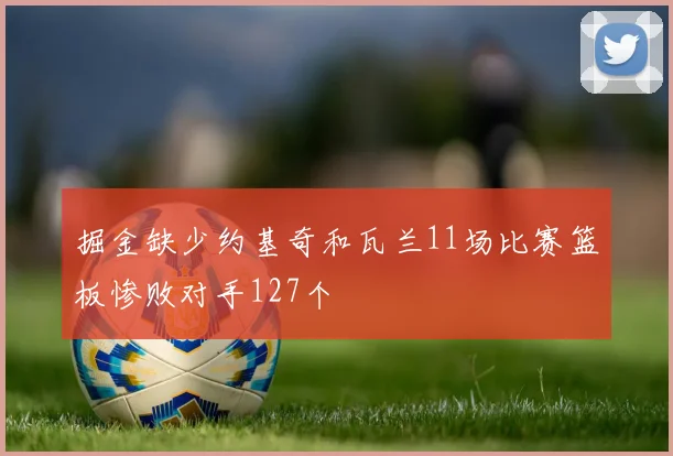 掘金缺少约基奇和瓦兰11场比赛篮板惨败对手127个