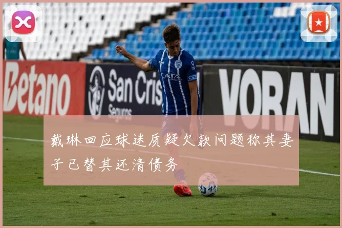 戴琳回应球迷质疑欠款问题称其妻子已替其还清债务