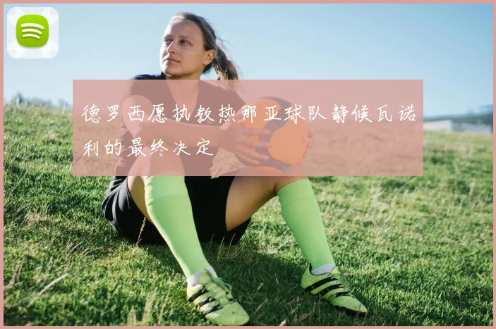 德罗西愿执教热那亚球队静候瓦诺利的最终决定