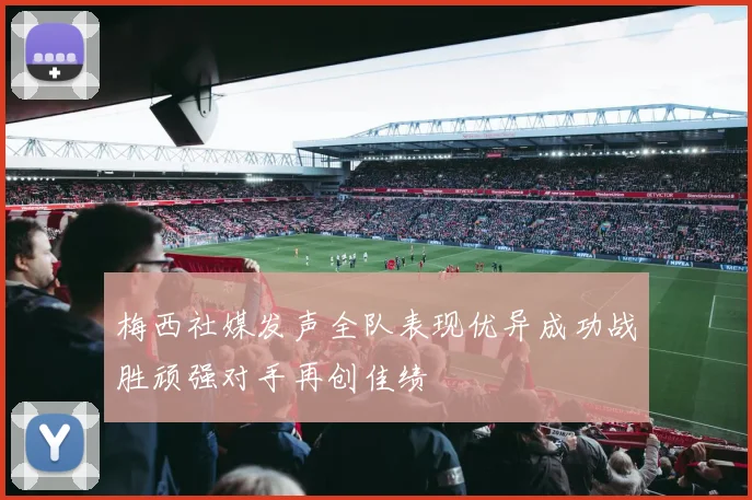 梅西社媒发声全队表现优异成功战胜顽强对手再创佳绩