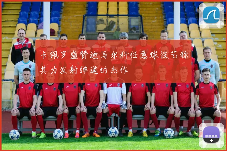 卡佩罗盛赞迪马尔科任意球技艺称其为发射弹道的杰作