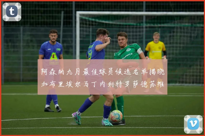 阿森纳九月最佳球员候选名单揭晓加布里埃尔马丁内利特罗萨德苏维门迪入围