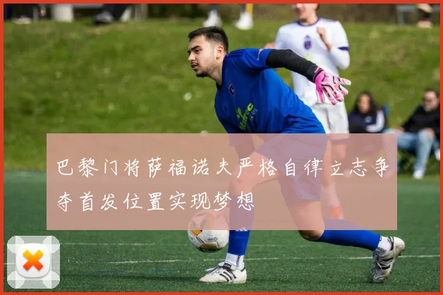 巴黎门将萨福诺夫严格自律立志争夺首发位置实现梦想