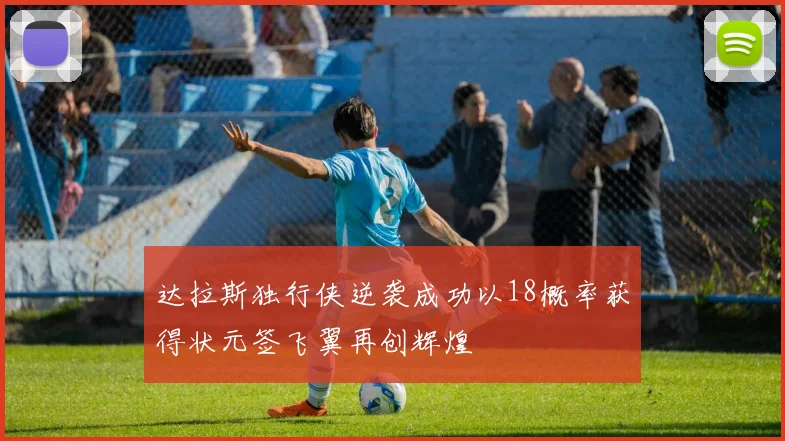 达拉斯独行侠逆袭成功以18概率获得状元签飞翼再创辉煌