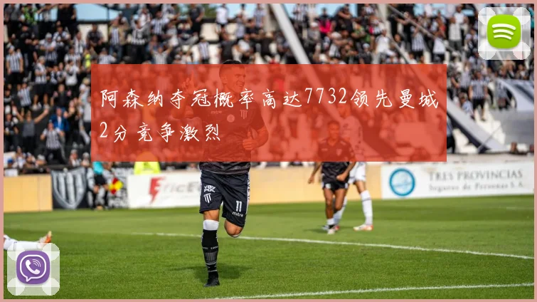 阿森纳夺冠概率高达7732领先曼城2分竞争激烈