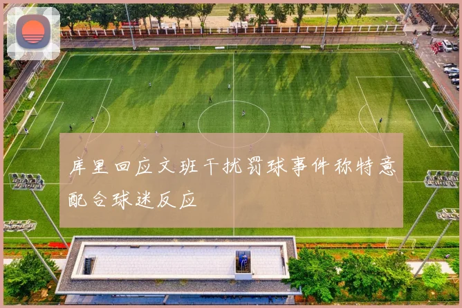 库里回应文班干扰罚球事件称特意配合球迷反应