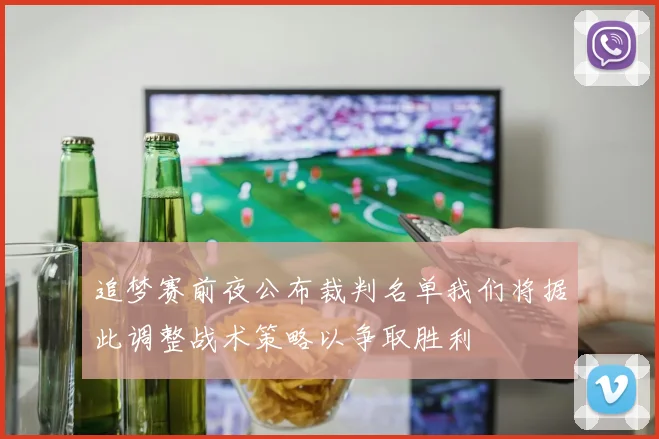 追梦赛前夜公布裁判名单我们将据此调整战术策略以争取胜利