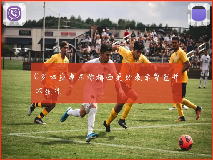 C罗回应鲁尼称梅西更好表示尊重并不生气