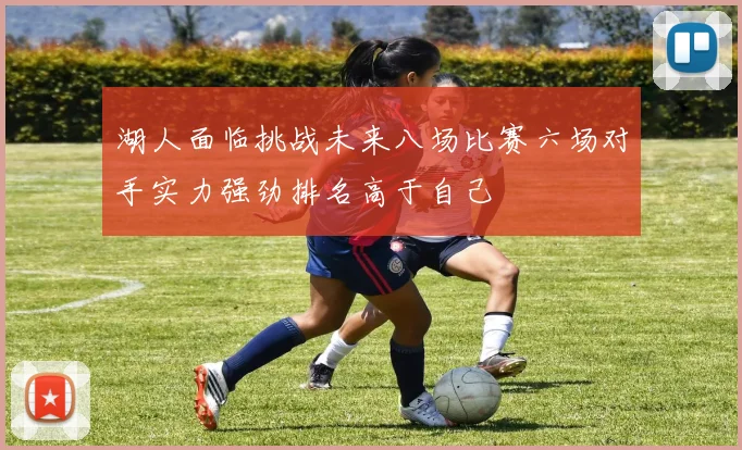 湖人面临挑战未来八场比赛六场对手实力强劲排名高于自己