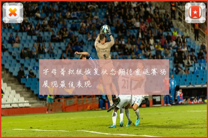 字母哥积极恢复状态期待重返赛场展现最佳表现