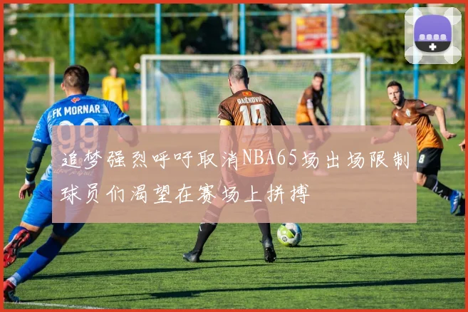 追梦强烈呼吁取消NBA65场出场限制球员们渴望在赛场上拼搏