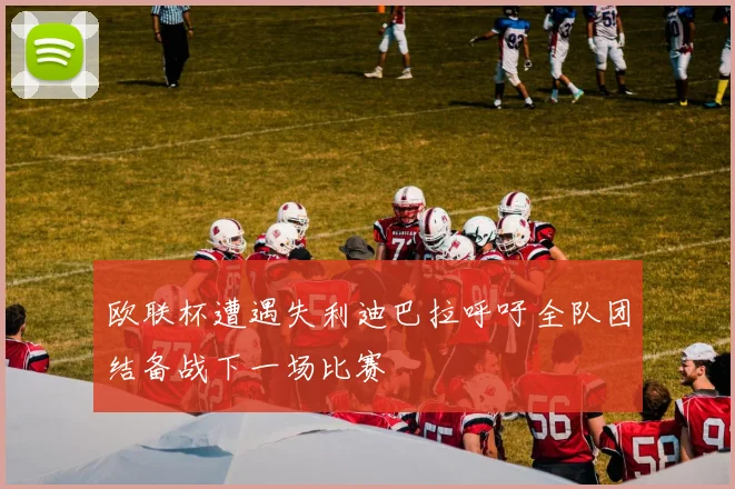 欧联杯遭遇失利迪巴拉呼吁全队团结备战下一场比赛