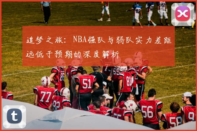 追梦之旅：NBA强队与弱队实力差距远低于预期的深度解析