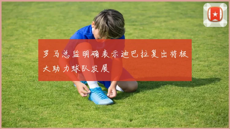 罗马总监明确表示迪巴拉复出将极大助力球队发展