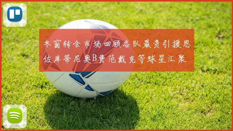 冬窗转会市场回顾各队最贵引援恩佐库蒂尼奥B费范戴克等球星汇聚