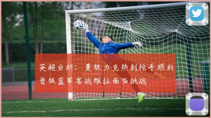 英超分析：曼联力克热刺枪手顺利晋级蓝军客战维拉面临挑战