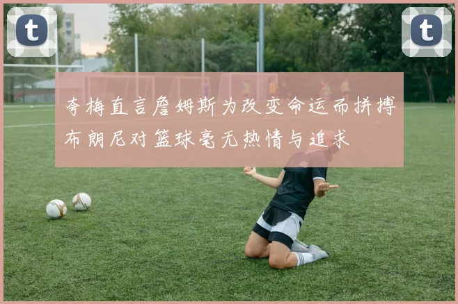 夸梅直言詹姆斯为改变命运而拼搏布朗尼对篮球毫无热情与追求