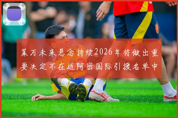 莱万未来悬念持续2026年将做出重要决定不在迈阿密国际引援名单中