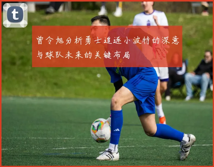 曾令旭分析勇士追逐小波特的深意与球队未来的关键布局