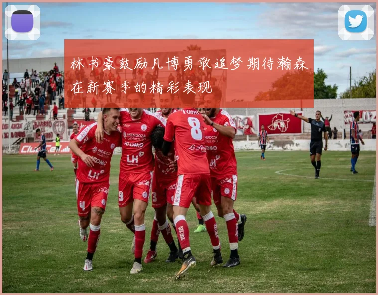 林书豪鼓励凡博勇敢追梦期待瀚森在新赛季的精彩表现