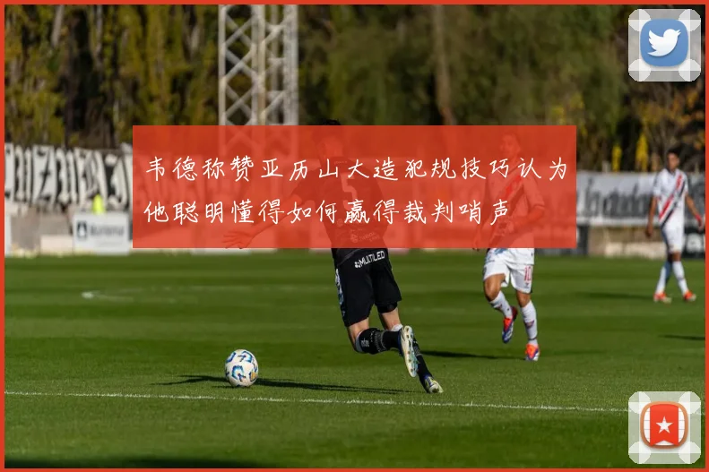 韦德称赞亚历山大造犯规技巧认为他聪明懂得如何赢得裁判哨声