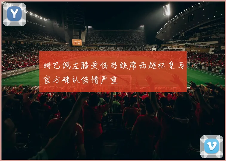 姆巴佩左膝受伤恐缺席西超杯皇马官方确认伤情严重