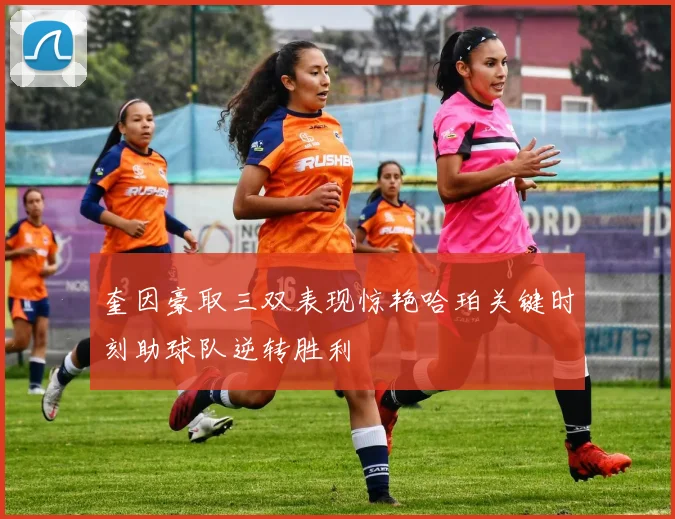 奎因豪取三双表现惊艳哈珀关键时刻助球队逆转胜利