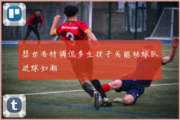 瑟尔洛特调侃多生孩子或能助球队进球如潮