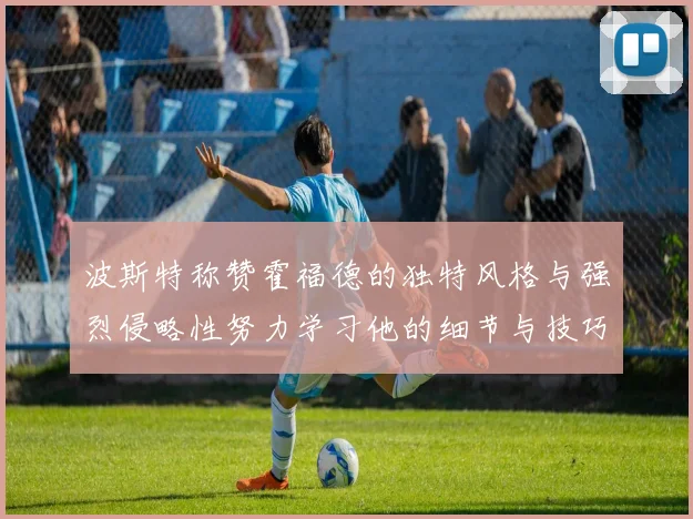 波斯特称赞霍福德的独特风格与强烈侵略性努力学习他的细节与技巧